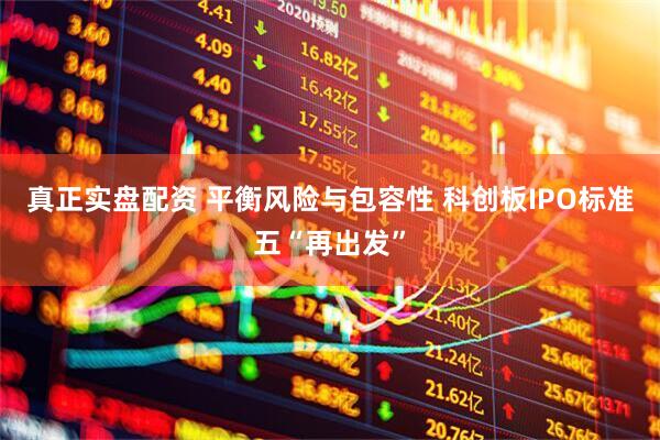 真正实盘配资 平衡风险与包容性 科创板IPO标准五“再出发”