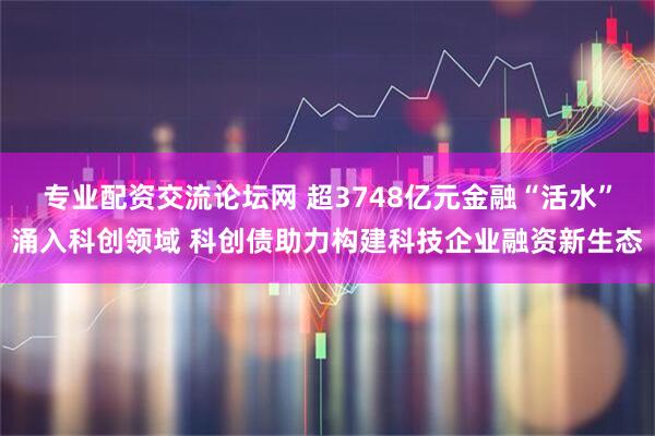 专业配资交流论坛网 超3748亿元金融“活水”涌入科创领域 科创债助力构建科技企业融资新生态