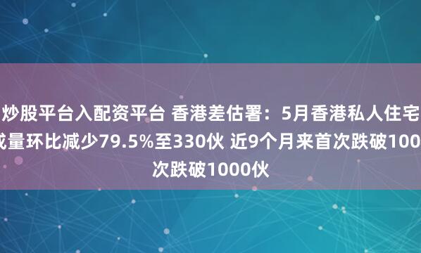 炒股平台入配资平台 香港差估署：5月香港私人住宅落成量环比减少79.5%至330伙 近9个月来首次跌破1000伙