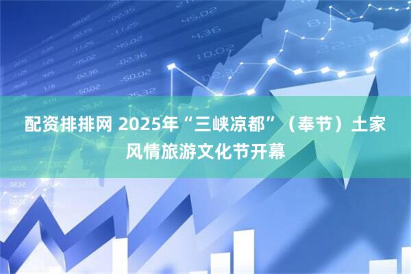 配资排排网 2025年“三峡凉都”（奉节）土家风情旅游文化节开幕