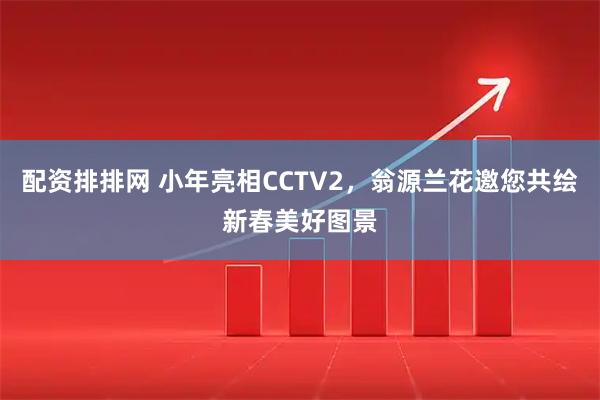 配资排排网 小年亮相CCTV2，翁源兰花邀您共绘新春美好图景