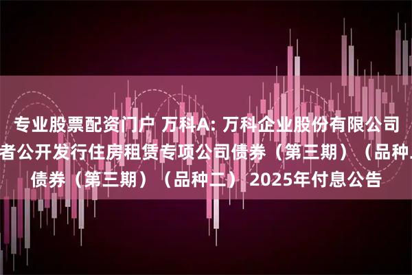 专业股票配资门户 万科A: 万科企业股份有限公司2021年面向专业投资者公开发行住房租赁专项公司债券(第三期)(品种二) 2025年付息公告