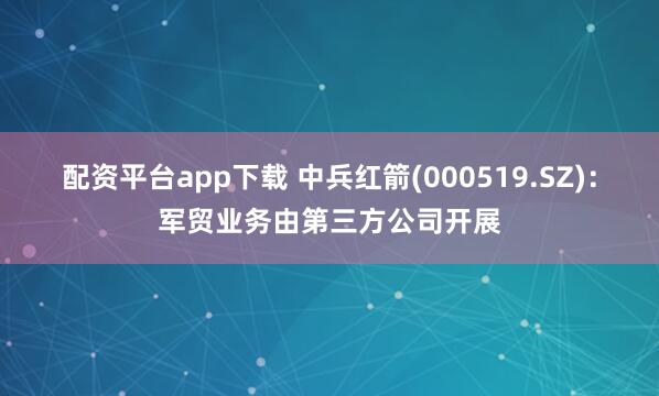 配资平台app下载 中兵红箭(000519.SZ)：军贸业务由第三方公司开展