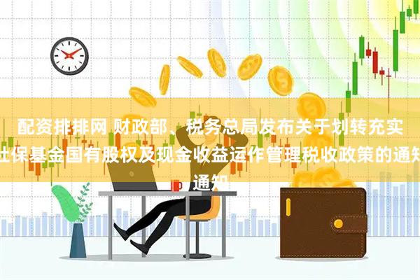 配资排排网 财政部、税务总局发布关于划转充实社保基金国有股权及现金收益运作管理税收政策的通知