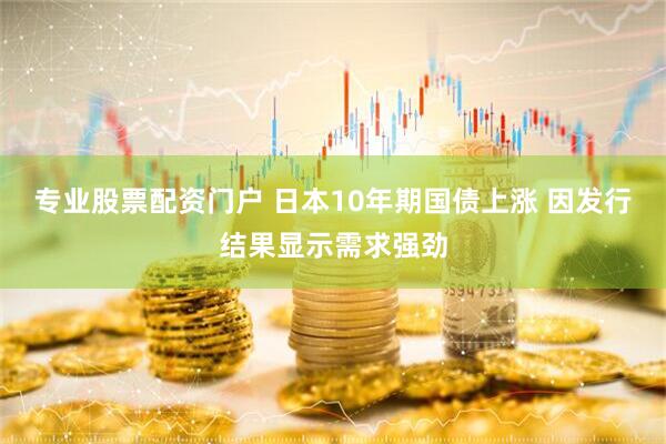 专业股票配资门户 日本10年期国债上涨 因发行结果显示需求强劲