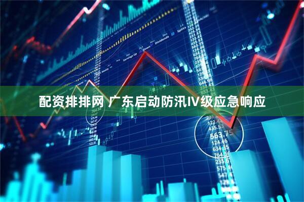 配资排排网 广东启动防汛Ⅳ级应急响应
