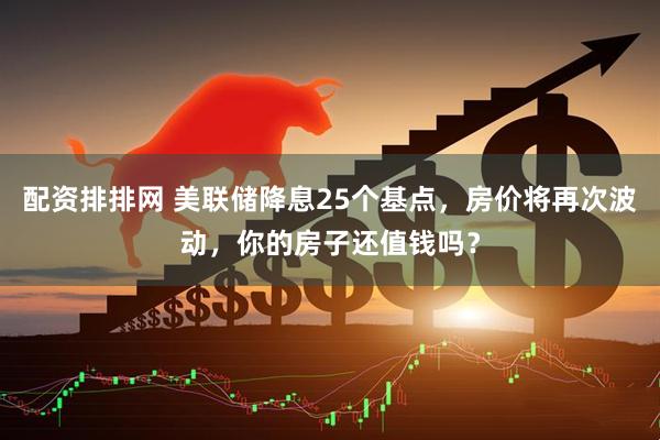 配资排排网 美联储降息25个基点，房价将再次波动，你的房子还值钱吗？