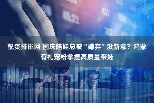 配资排排网 国庆陪娃总被“嫌弃”没新意？鸿蒙有礼宠粉拿捏高质量带娃