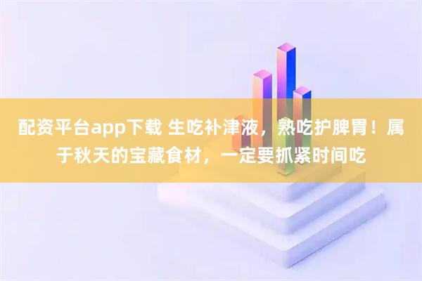 配资平台app下载 生吃补津液，熟吃护脾胃！属于秋天的宝藏食材，一定要抓紧时间吃