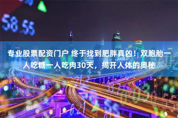 专业股票配资门户 终于找到肥胖真凶！双胞胎一人吃糖一人吃肉30天，揭开人体的奥秘