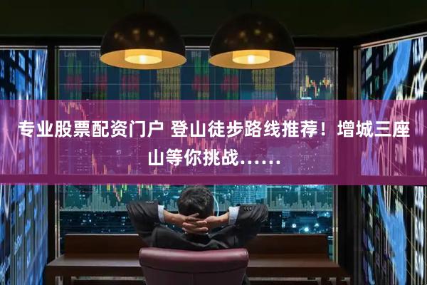 专业股票配资门户 登山徒步路线推荐！增城三座山等你挑战……
