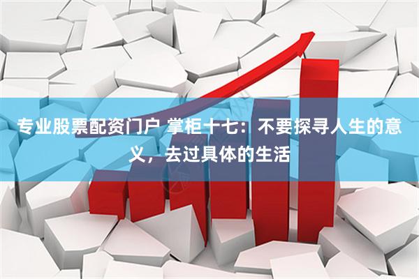 专业股票配资门户 掌柜十七：不要探寻人生的意义，去过具体的生活