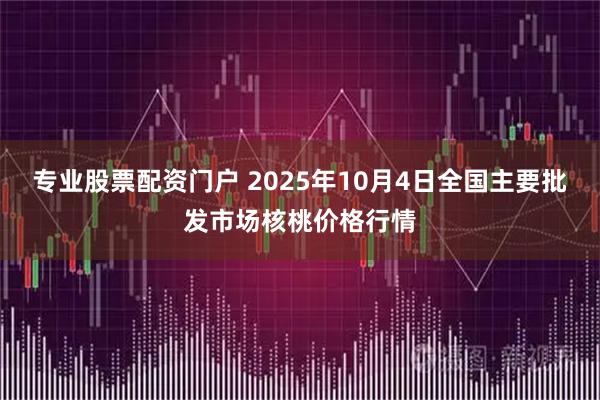 专业股票配资门户 2025年10月4日全国主要批发市场核桃价格行情