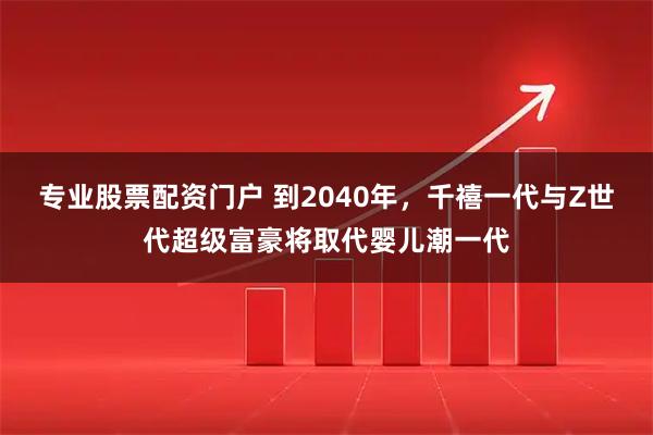 专业股票配资门户 到2040年,千禧一代与Z世代超级富豪将取代婴儿潮一代