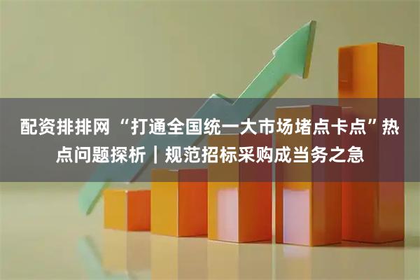 配资排排网 “打通全国统一大市场堵点卡点”热点问题探析|规范招标采购成当务之急
