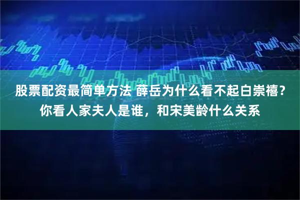 股票配资最简单方法 薛岳为什么看不起白崇禧？你看人家夫人是谁，和宋美龄什么关系