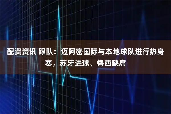 配资资讯 跟队：迈阿密国际与本地球队进行热身赛，苏牙进球、梅西缺席