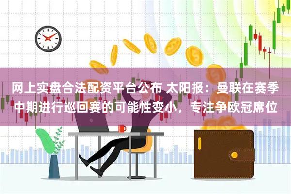 网上实盘合法配资平台公布 太阳报:曼联在赛季中期进行巡回赛的可能性变小,专注争欧冠席位